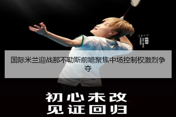 国际米兰迎战那不勒斯前瞻聚焦中场控制权激烈争夺 - kaiyun