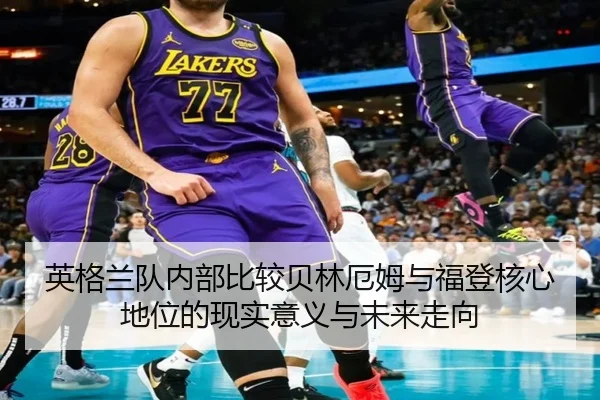 英格兰队内部比较贝林厄姆与福登核心地位的现实意义与未来走向 - kaiyun